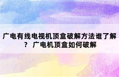 广电有线电视机顶盒破解方法谁了解？ 广电机顶盒如何破解